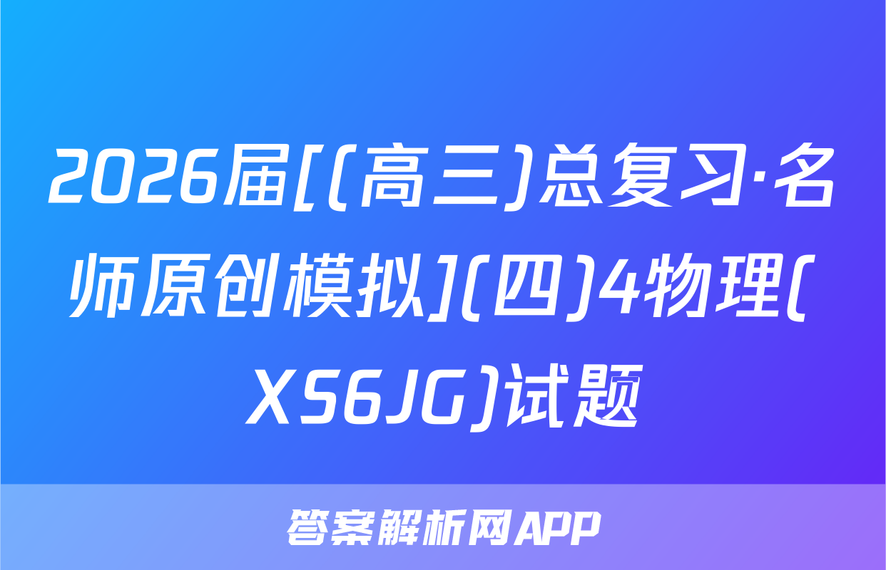 2026届[(高三)总复习·名师原创模拟](四)4物理(XS6JG)试题