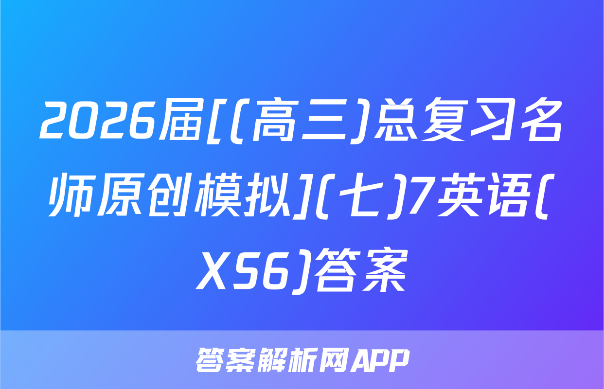 2026届[(高三)总复习名师原创模拟](七)7英语(XS6)答案