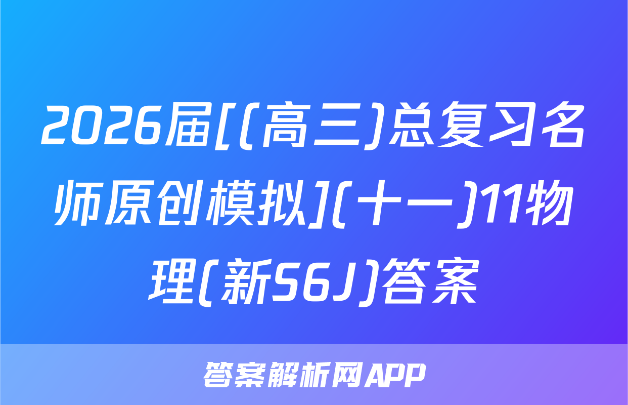 2026届[(高三)总复习名师原创模拟](十一)11物理(新S6J)答案