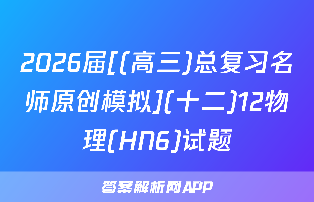 2026届[(高三)总复习名师原创模拟](十二)12物理(HN6)试题