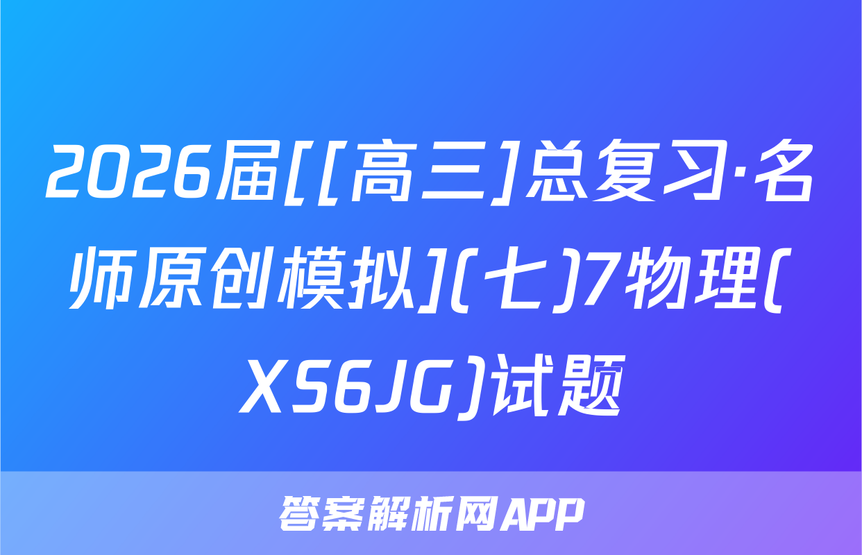2026届[[高三]总复习·名师原创模拟](七)7物理(XS6JG)试题