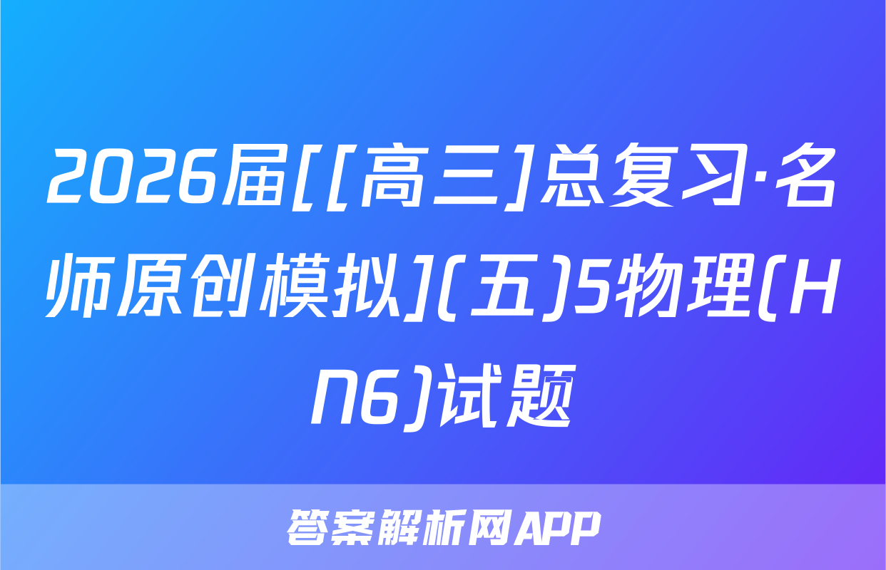 2026届[[高三]总复习·名师原创模拟](五)5物理(HN6)试题