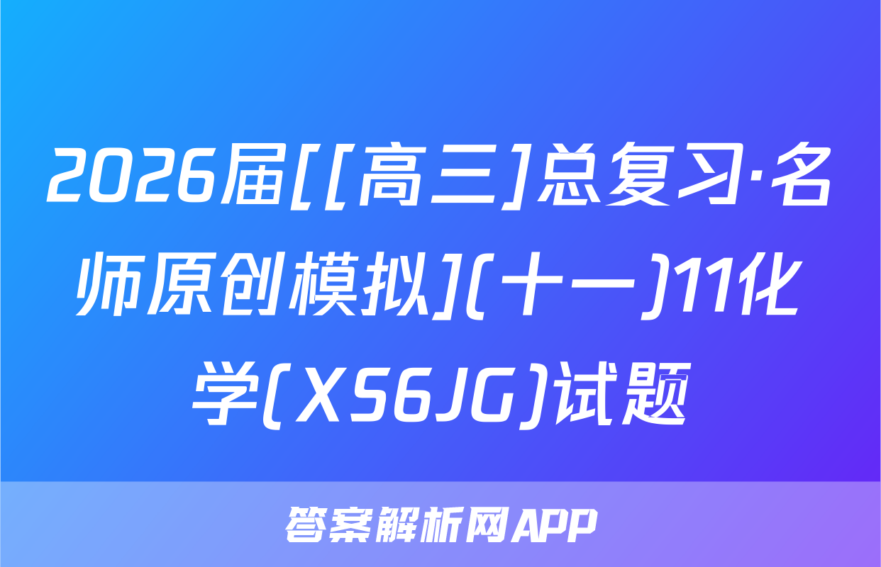 2026届[[高三]总复习·名师原创模拟](十一)11化学(XS6JG)试题