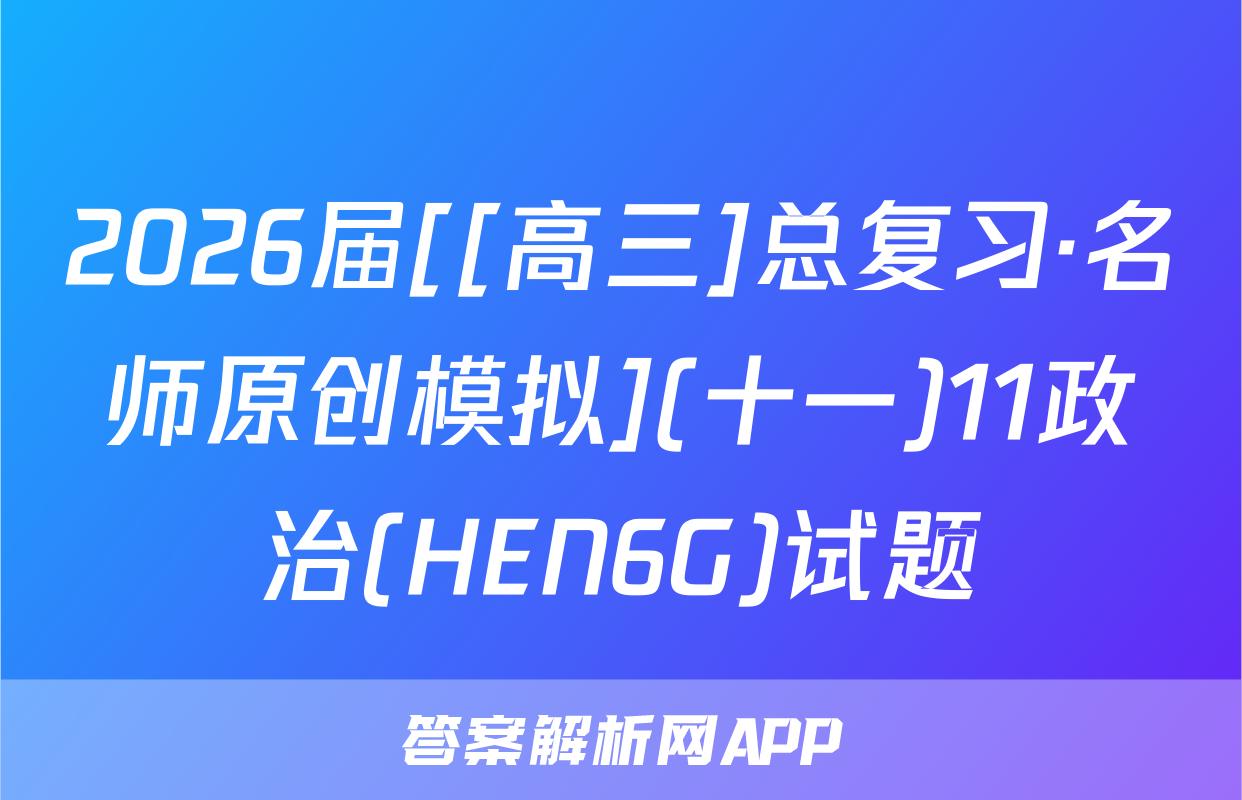 2026届[[高三]总复习·名师原创模拟](十一)11政治(HEN6G)试题