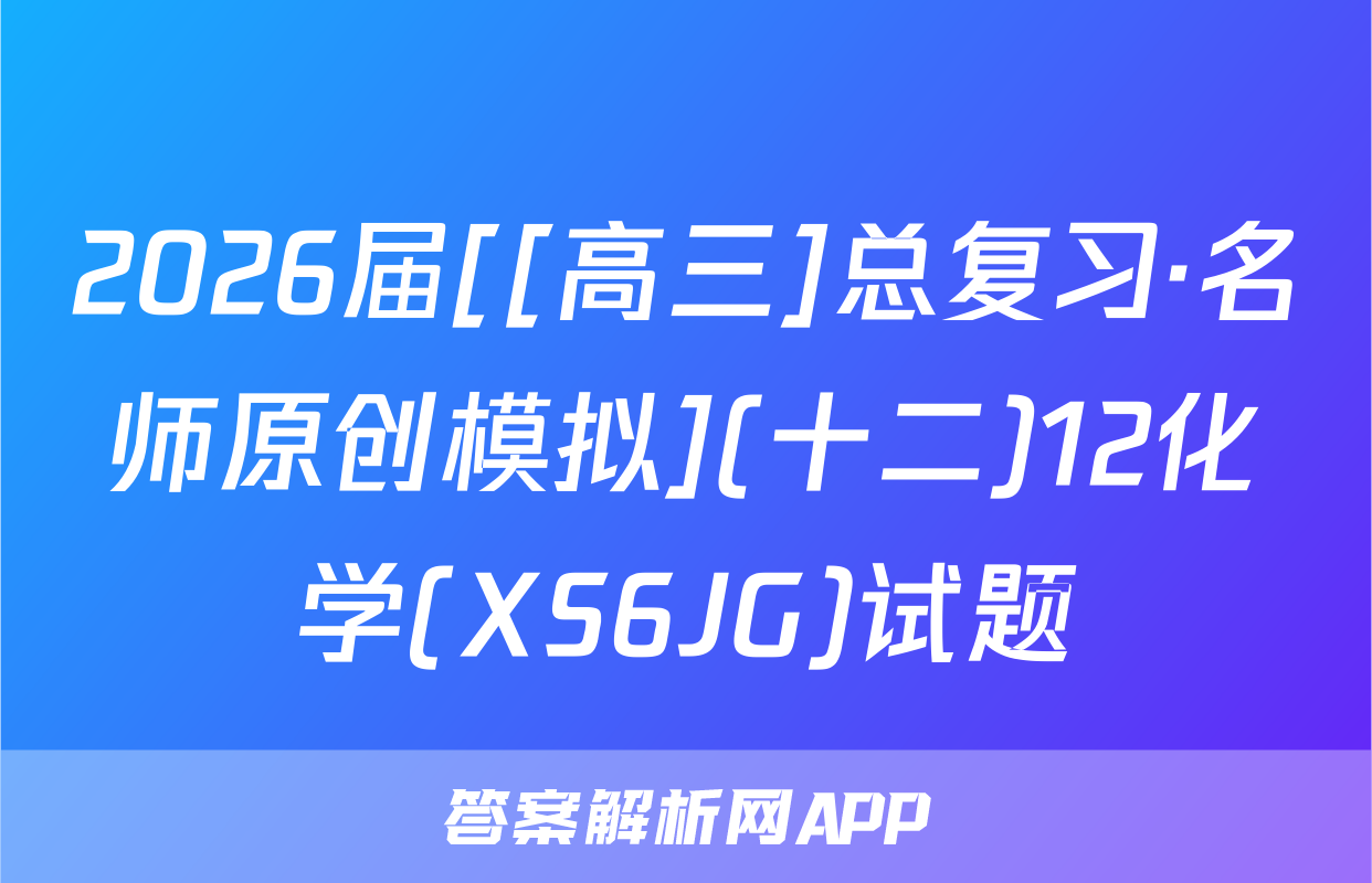 2026届[[高三]总复习·名师原创模拟](十二)12化学(XS6JG)试题