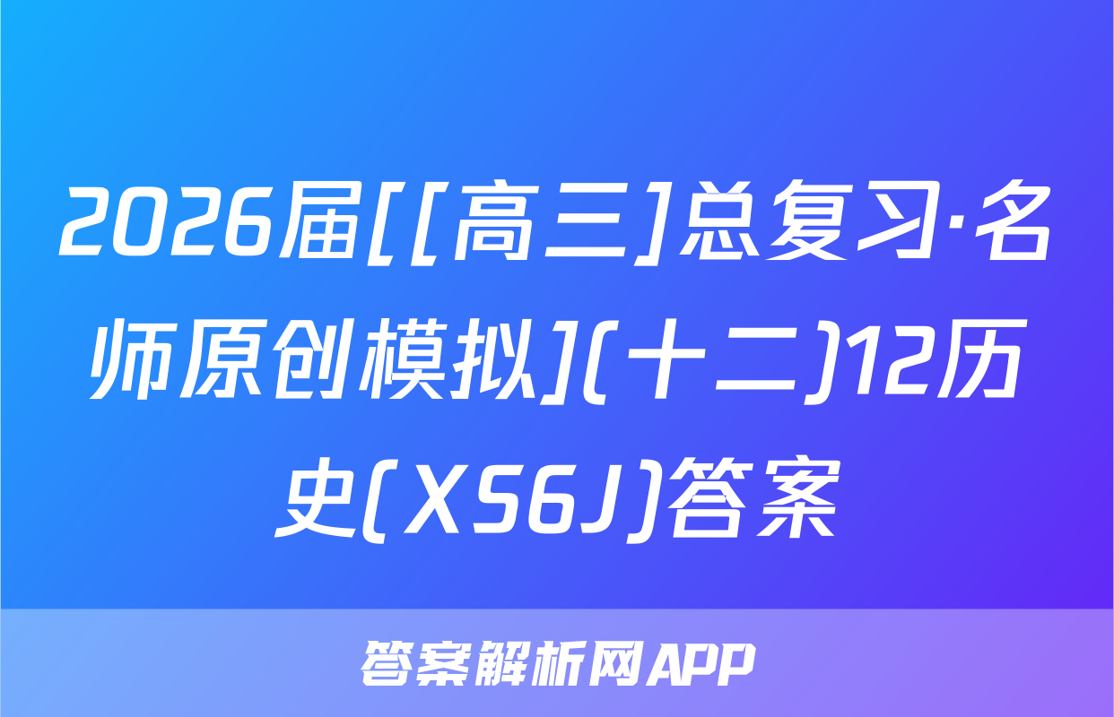 2026届[[高三]总复习·名师原创模拟](十二)12历史(XS6J)答案