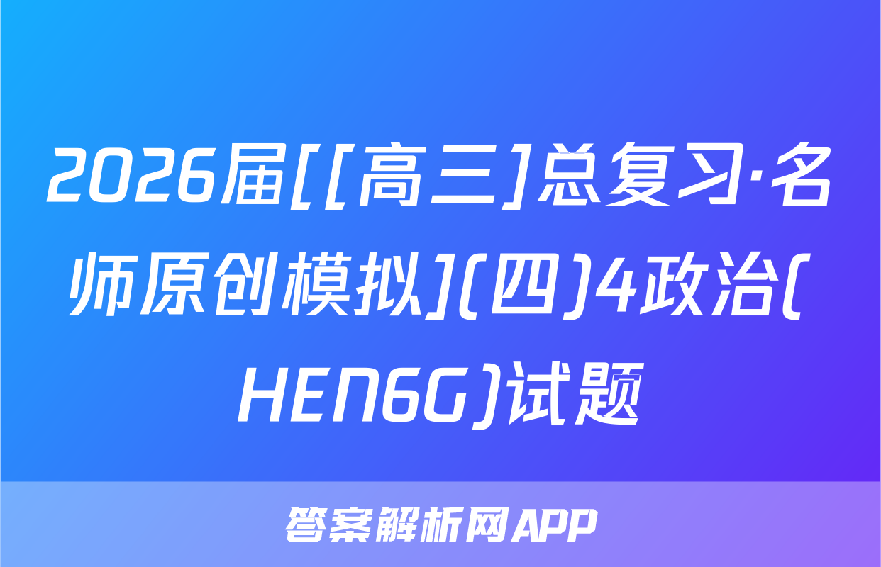 2026届[[高三]总复习·名师原创模拟](四)4政治(HEN6G)试题