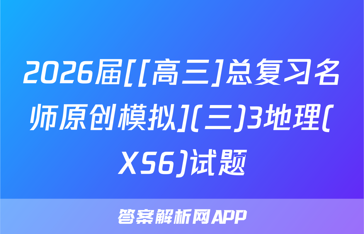2026届[[高三]总复习名师原创模拟](三)3地理(XS6)试题