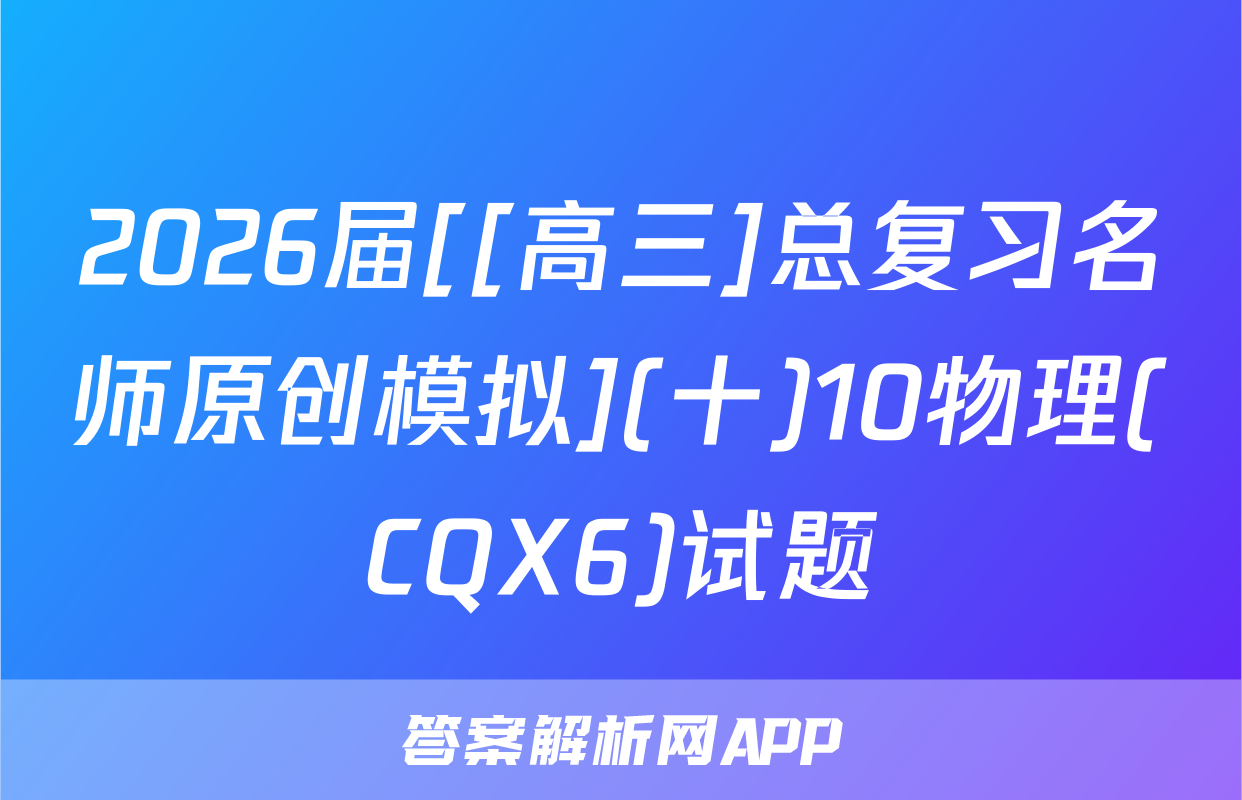 2026届[[高三]总复习名师原创模拟](十)10物理(CQX6)试题