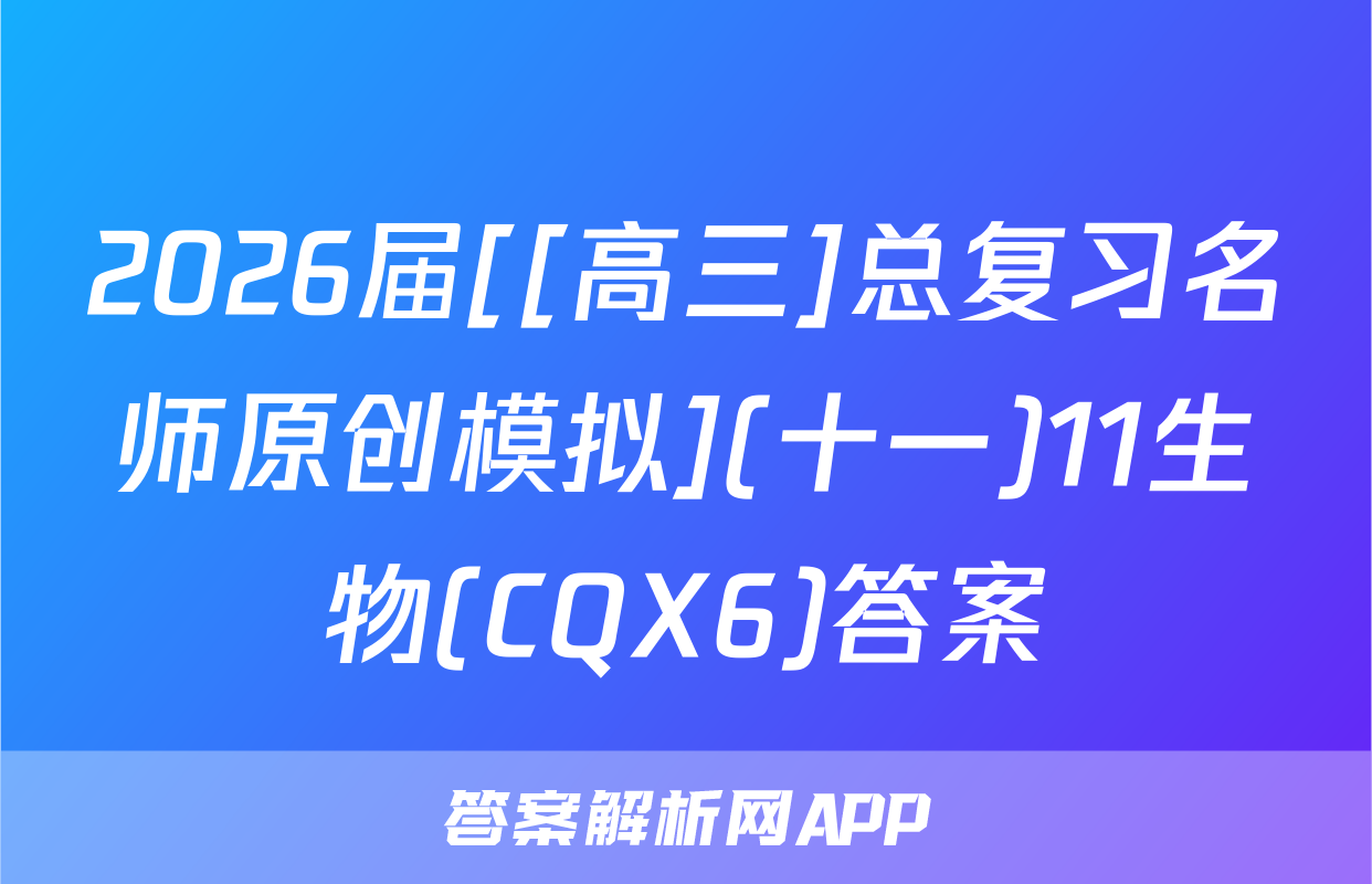 2026届[[高三]总复习名师原创模拟](十一)11生物(CQX6)答案