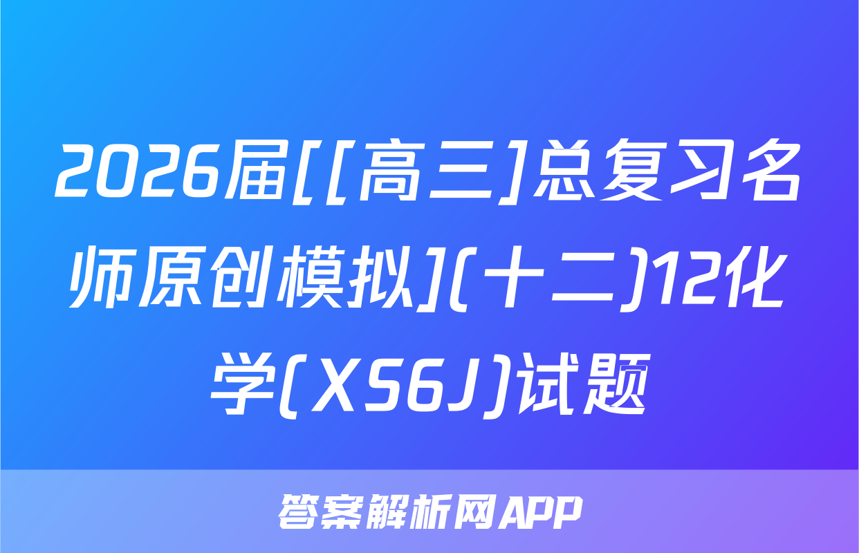 2026届[[高三]总复习名师原创模拟](十二)12化学(XS6J)试题