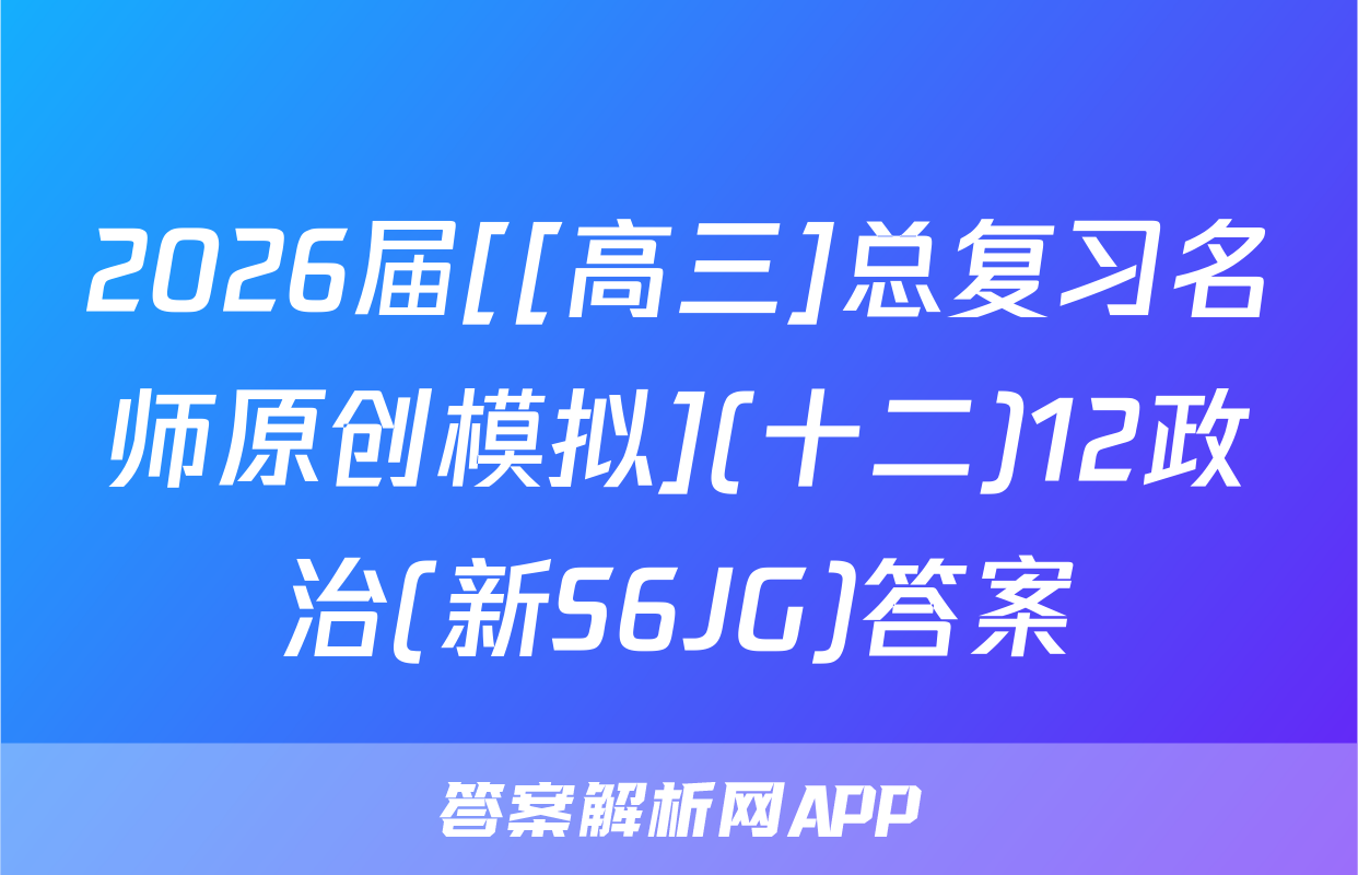 2026届[[高三]总复习名师原创模拟](十二)12政治(新S6JG)答案