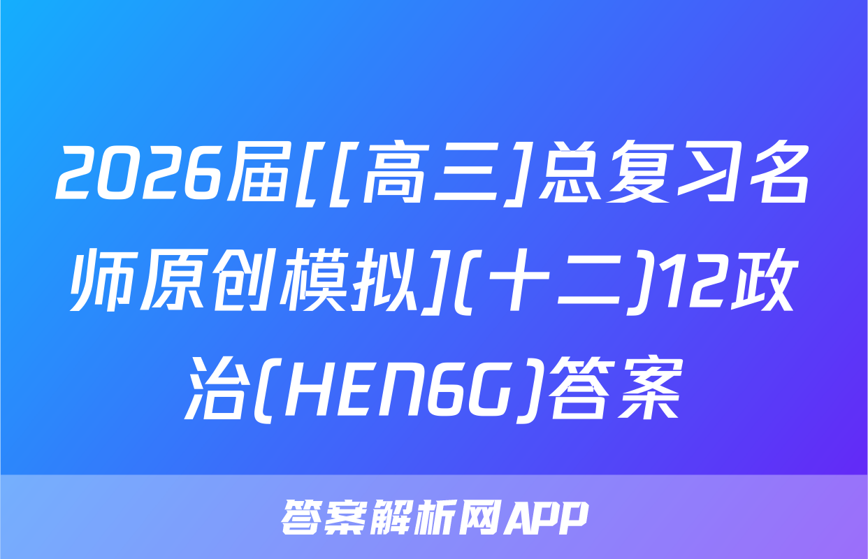 2026届[[高三]总复习名师原创模拟](十二)12政治(HEN6G)答案