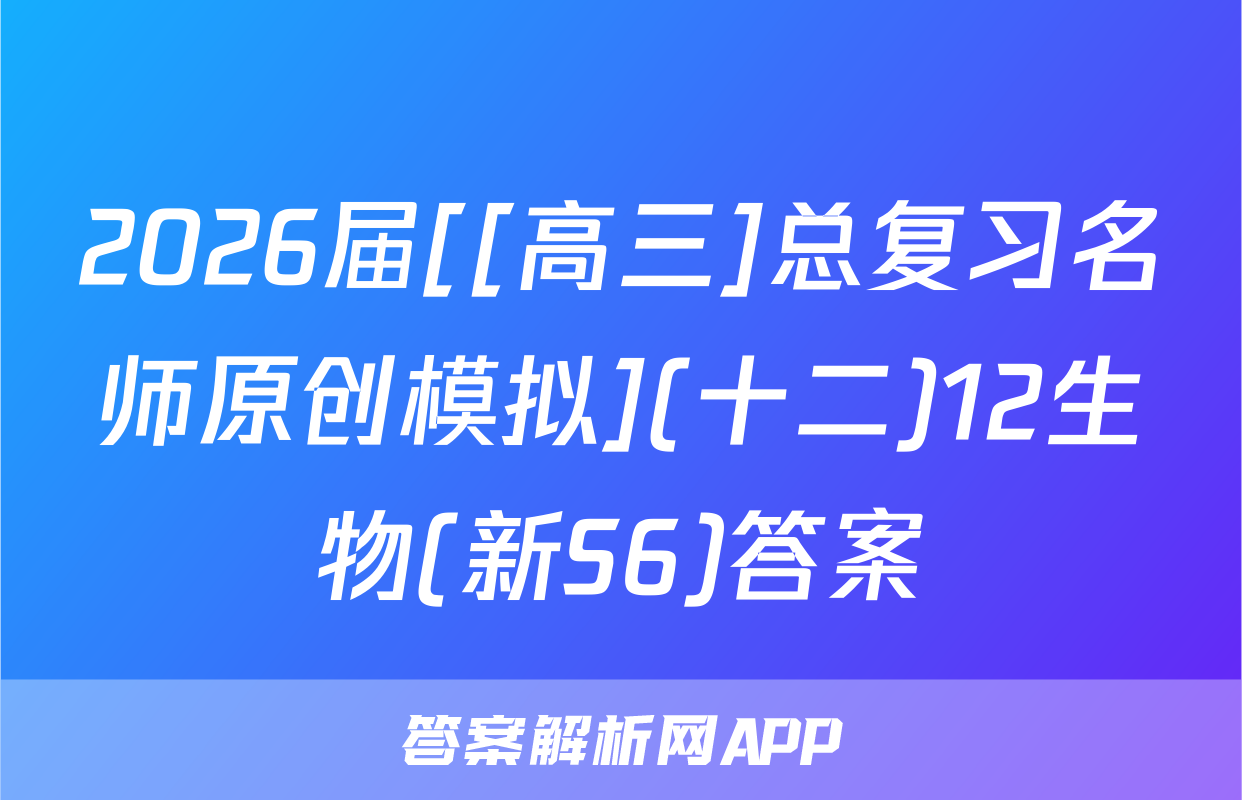 2026届[[高三]总复习名师原创模拟](十二)12生物(新S6)答案