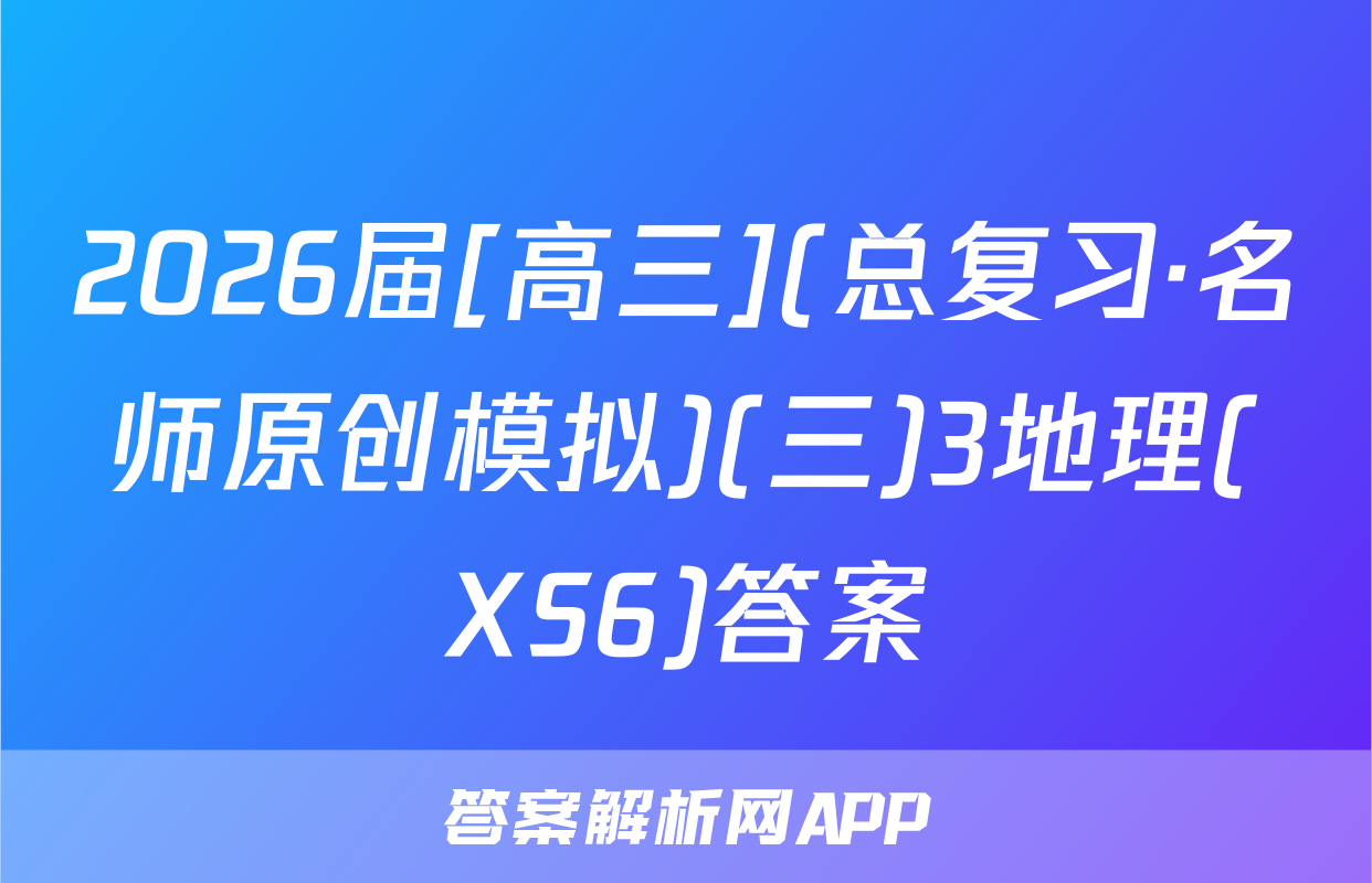 2026届[高三](总复习·名师原创模拟)(三)3地理(XS6)答案