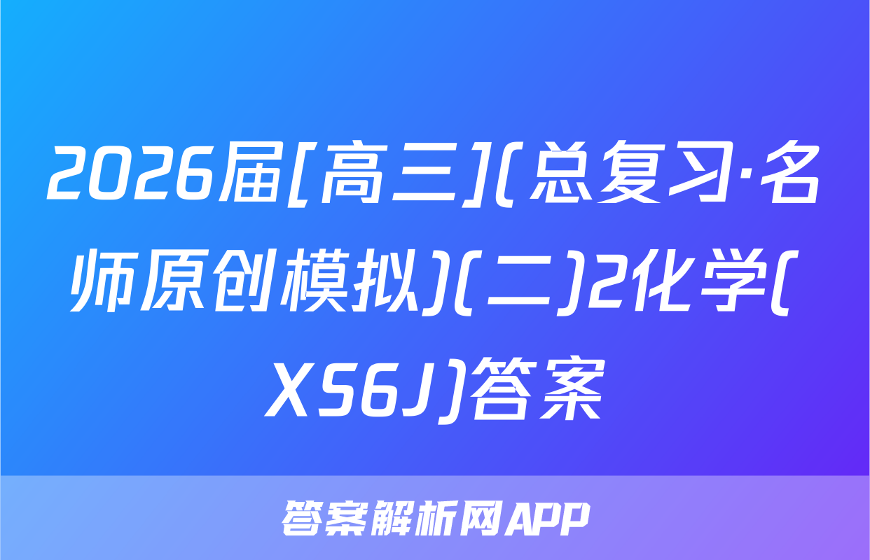 2026届[高三](总复习·名师原创模拟)(二)2化学(XS6J)答案