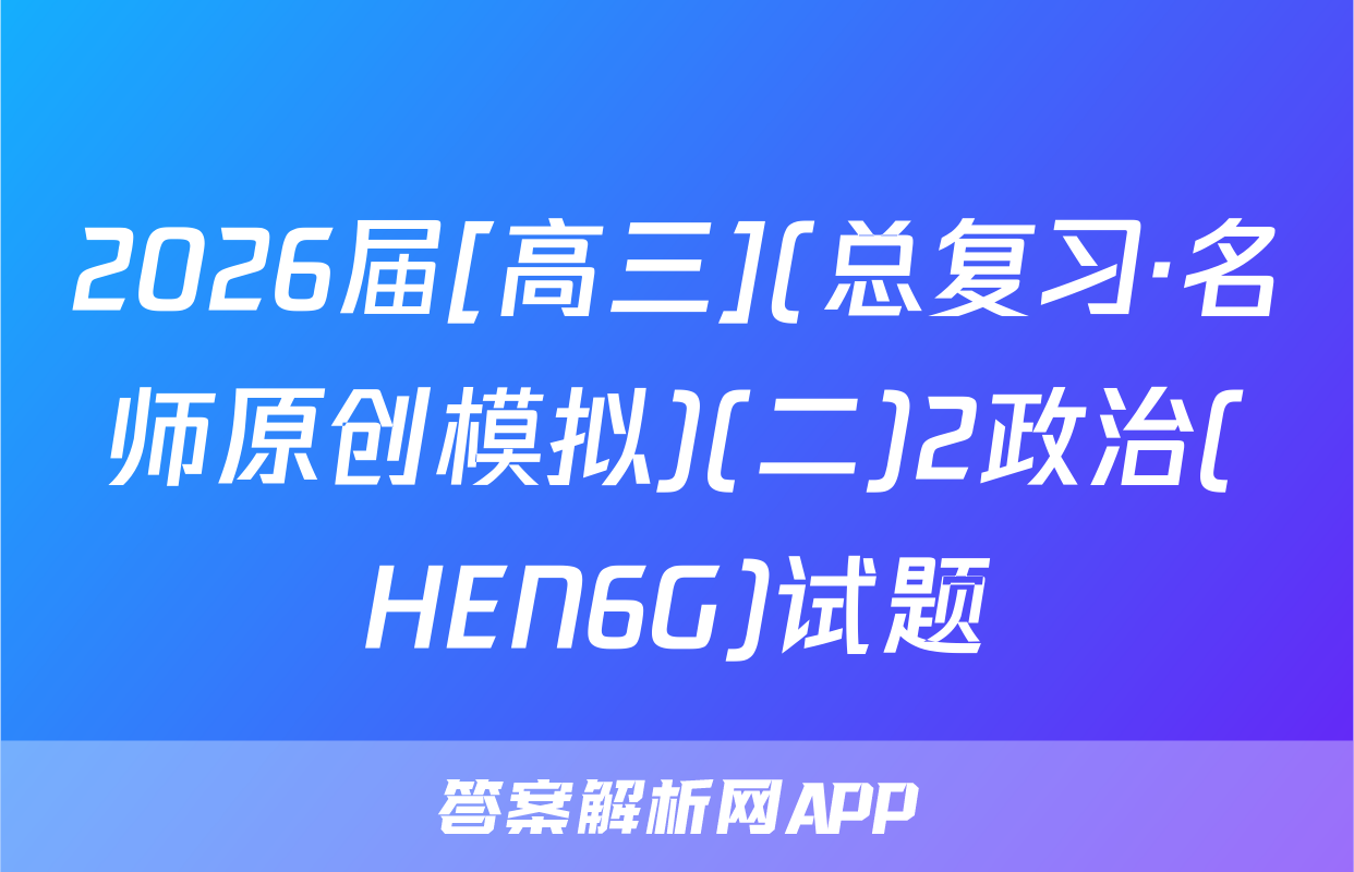 2026届[高三](总复习·名师原创模拟)(二)2政治(HEN6G)试题