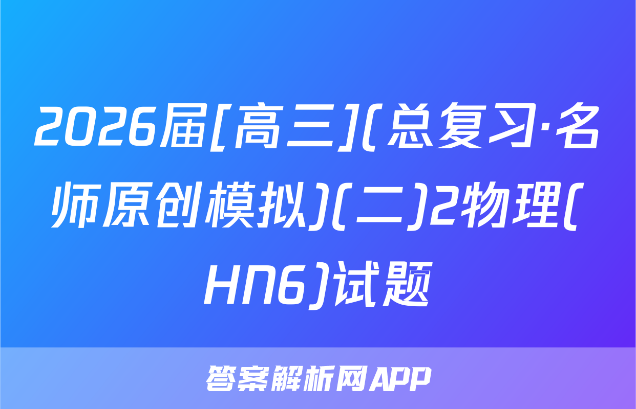 2026届[高三](总复习·名师原创模拟)(二)2物理(HN6)试题