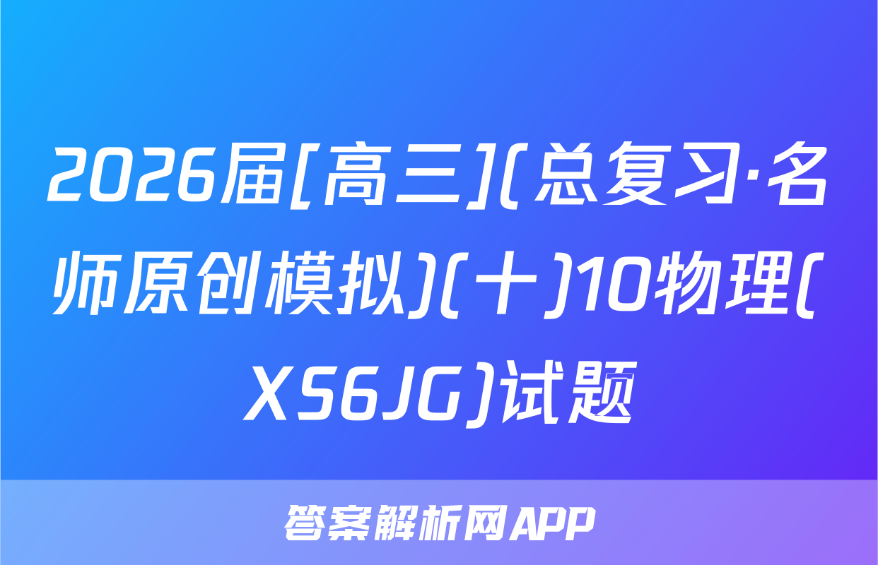 2026届[高三](总复习·名师原创模拟)(十)10物理(XS6JG)试题