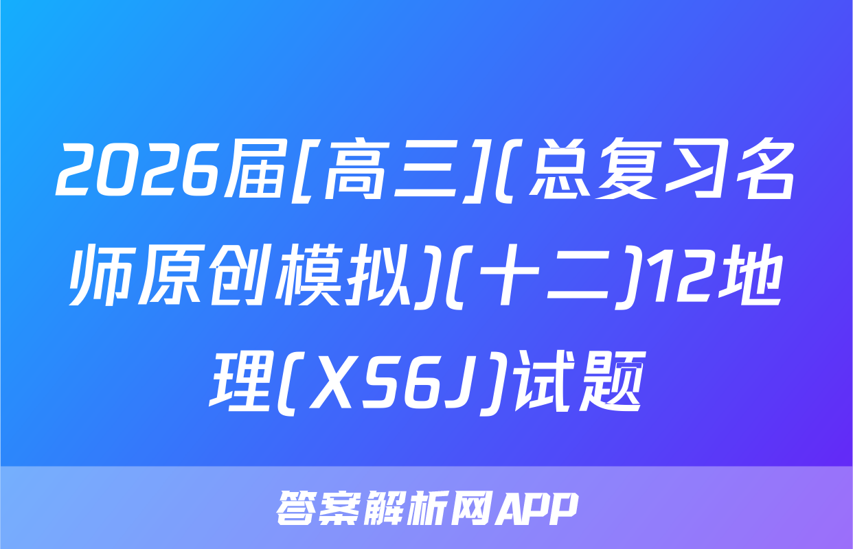 2026届[高三](总复习名师原创模拟)(十二)12地理(XS6J)试题