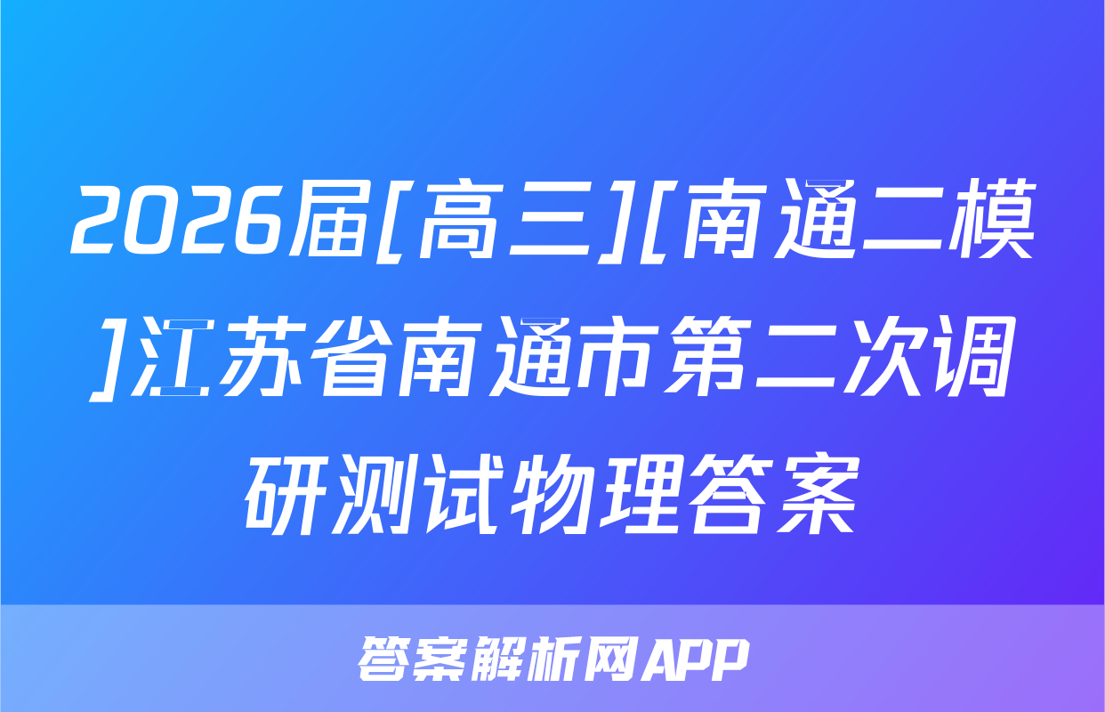 2026届[高三][南通二模]江苏省南通市第二次调研测试物理答案