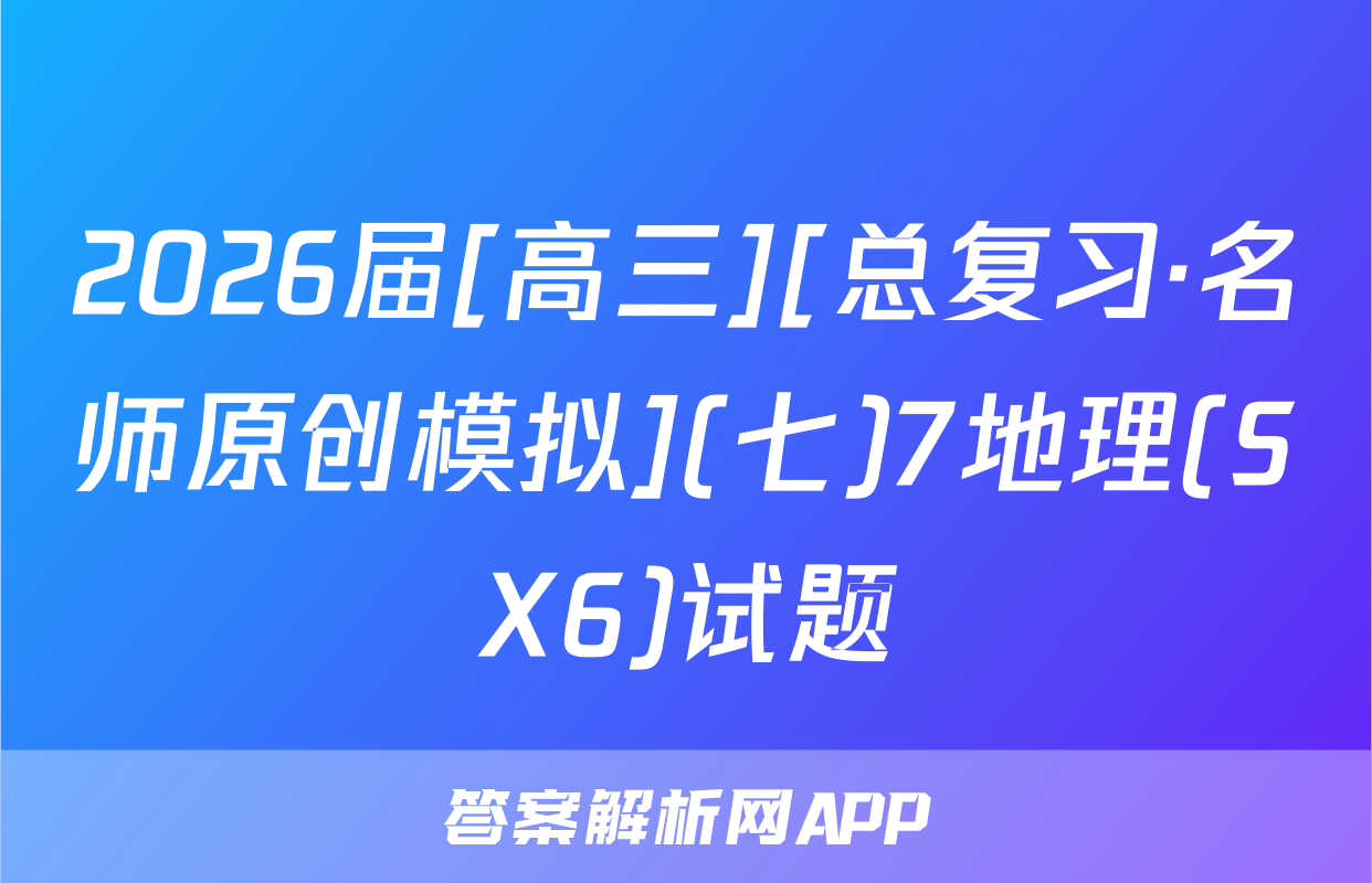 2026届[高三][总复习·名师原创模拟](七)7地理(SX6)试题