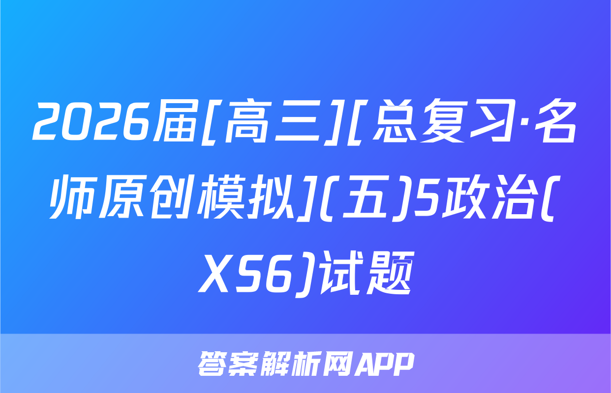 2026届[高三][总复习·名师原创模拟](五)5政治(XS6)试题