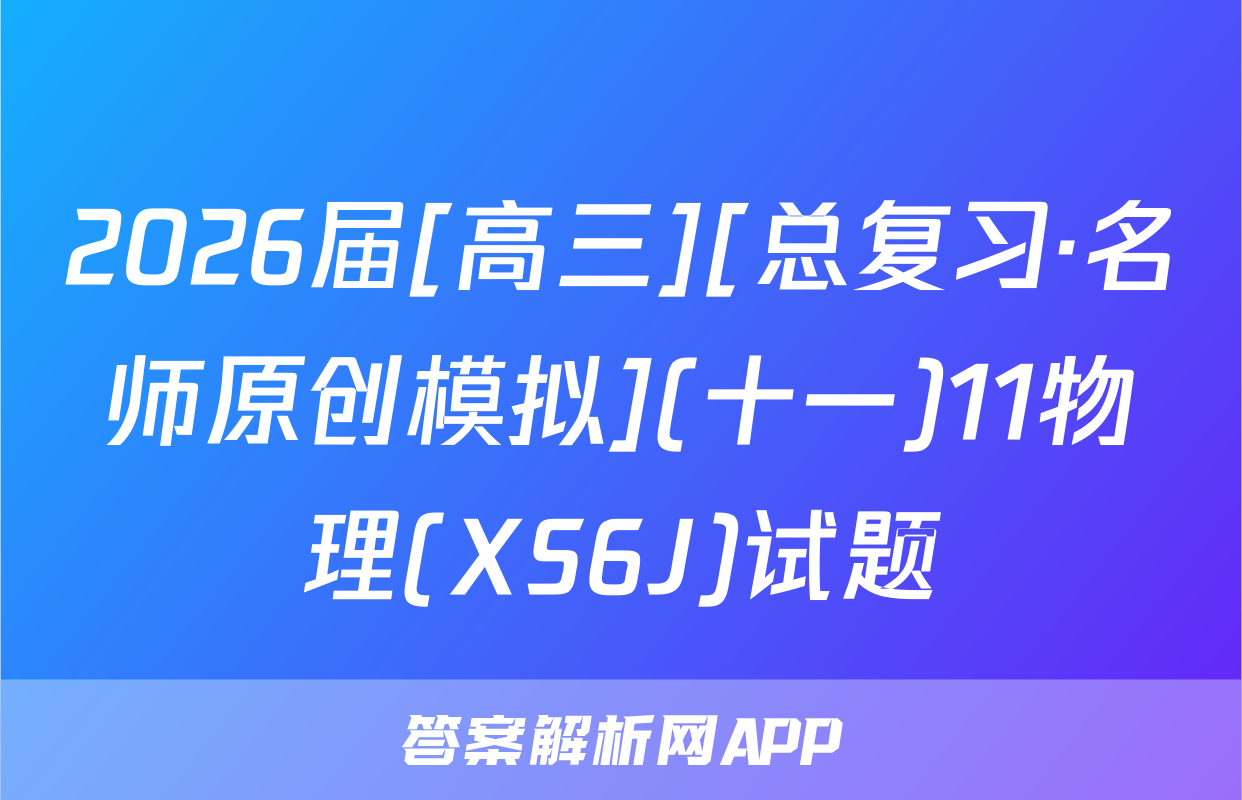 2026届[高三][总复习·名师原创模拟](十一)11物理(XS6J)试题