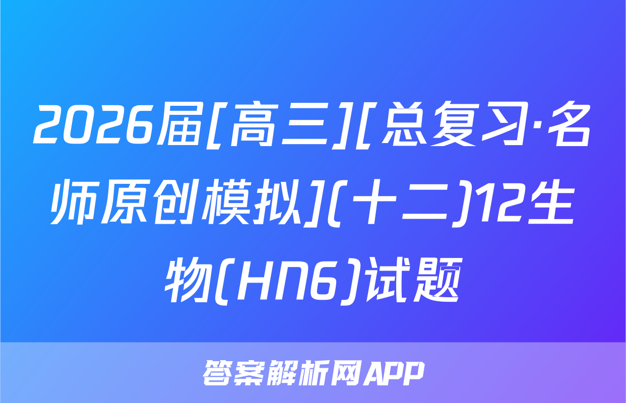 2026届[高三][总复习·名师原创模拟](十二)12生物(HN6)试题