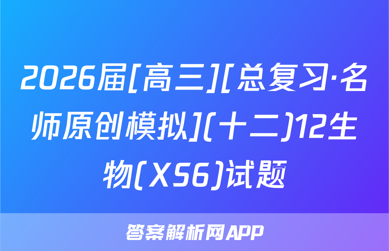 2026届[高三][总复习·名师原创模拟](十二)12生物(XS6)试题