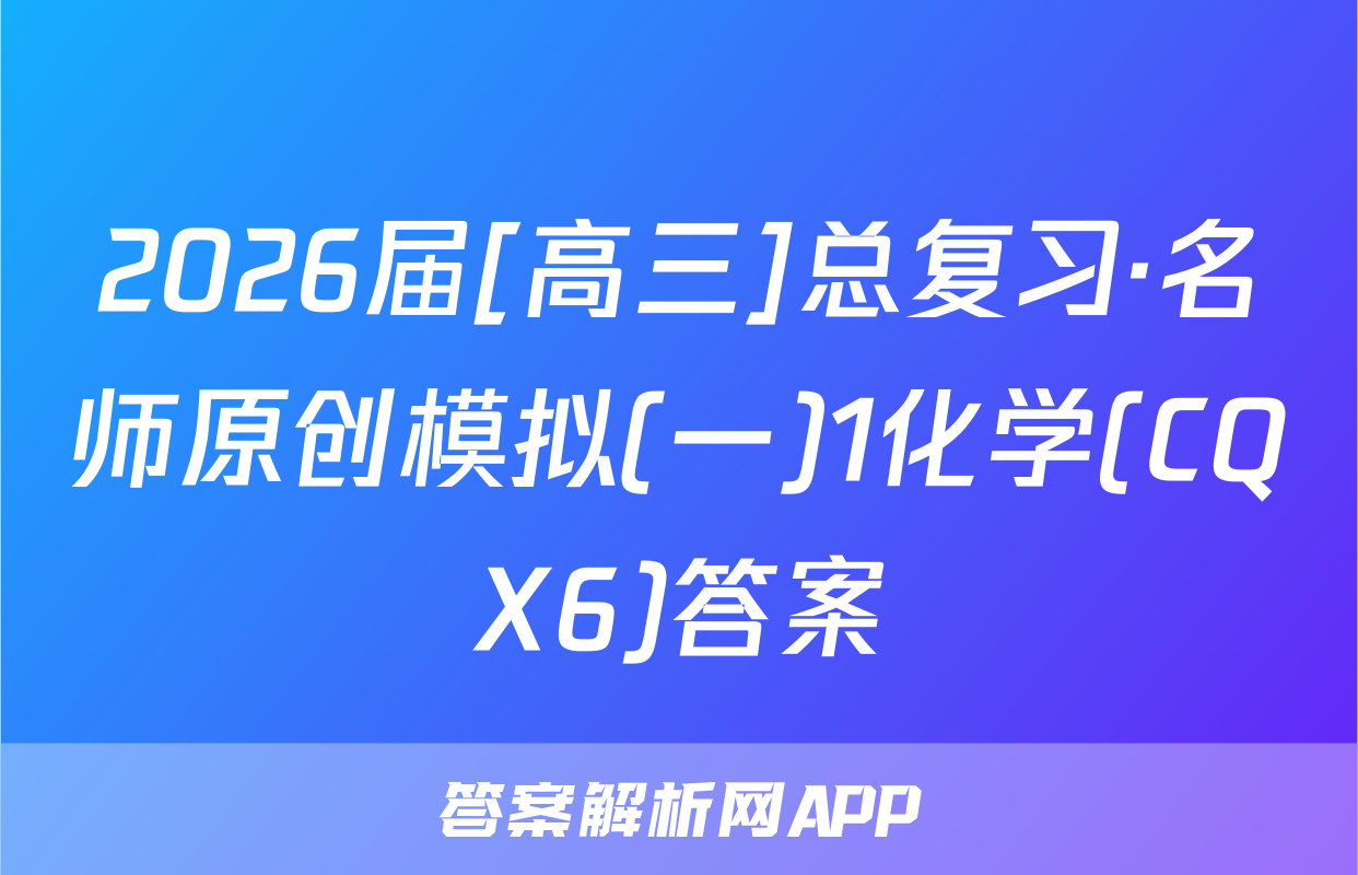 2026届[高三]总复习·名师原创模拟(一)1化学(CQX6)答案
