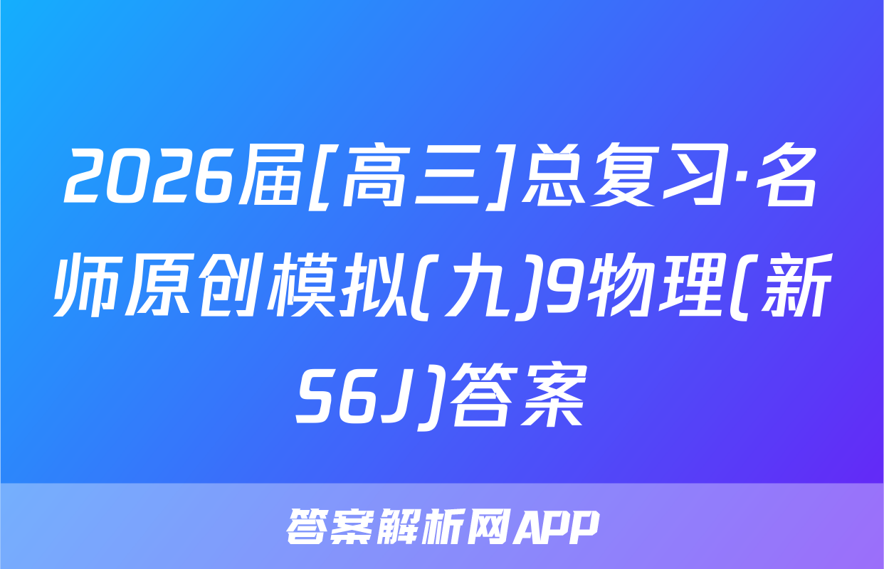 2026届[高三]总复习·名师原创模拟(九)9物理(新S6J)答案