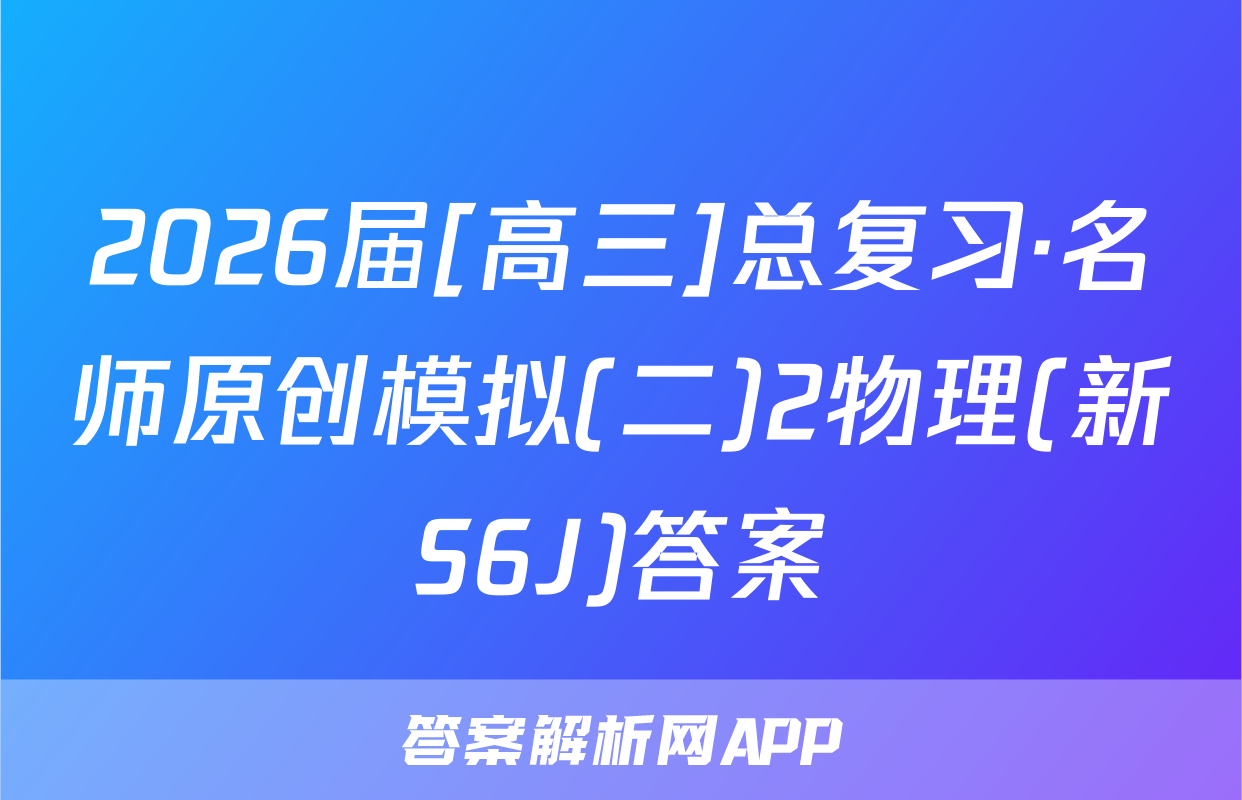 2026届[高三]总复习·名师原创模拟(二)2物理(新S6J)答案