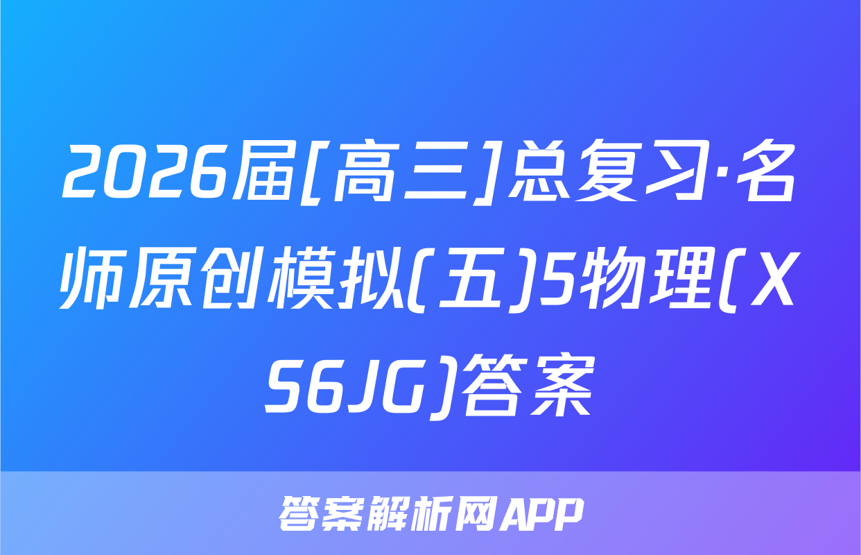 2026届[高三]总复习·名师原创模拟(五)5物理(XS6JG)答案