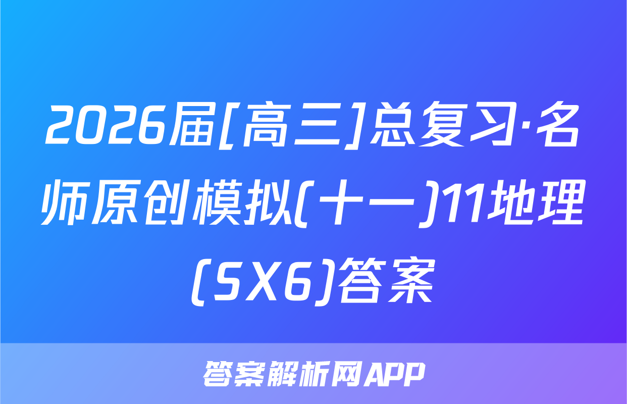 2026届[高三]总复习·名师原创模拟(十一)11地理(SX6)答案