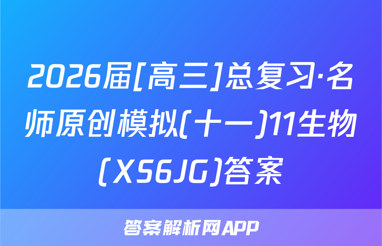 2026届[高三]总复习·名师原创模拟(十一)11生物(XS6JG)答案
