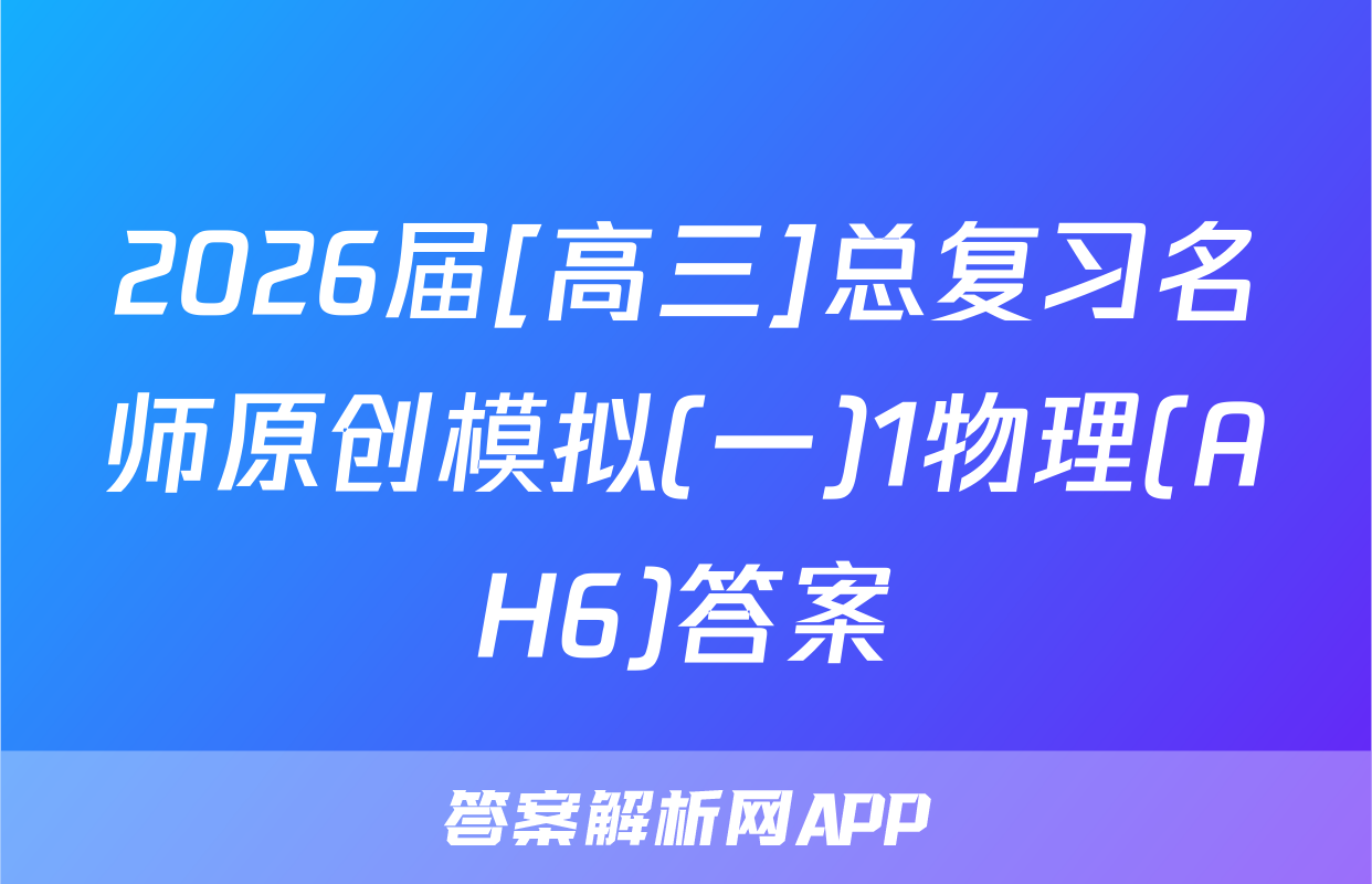 2026届[高三]总复习名师原创模拟(一)1物理(AH6)答案