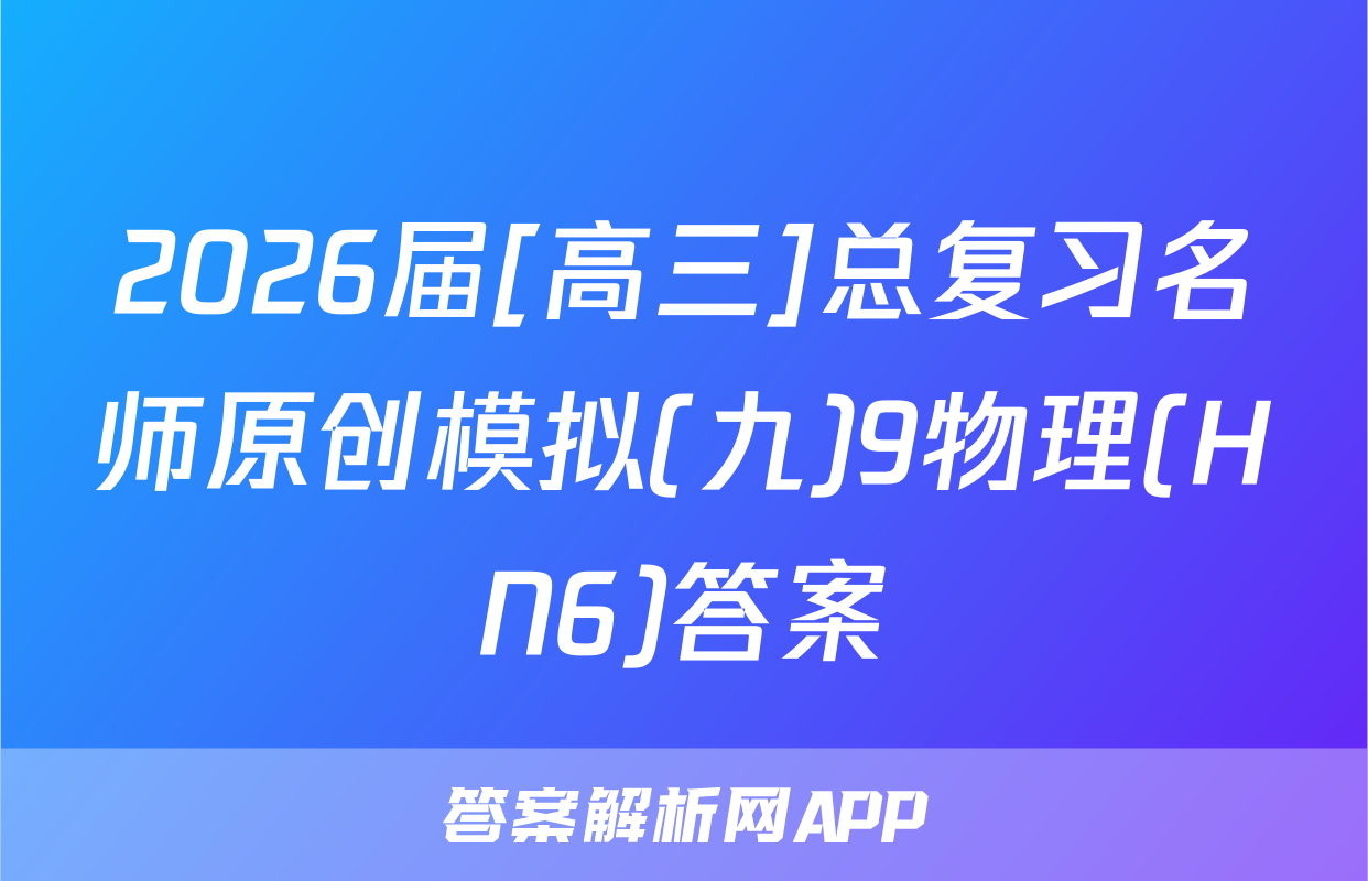 2026届[高三]总复习名师原创模拟(九)9物理(HN6)答案