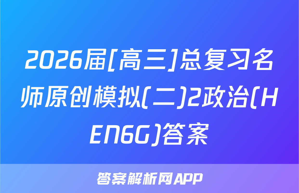2026届[高三]总复习名师原创模拟(二)2政治(HEN6G)答案