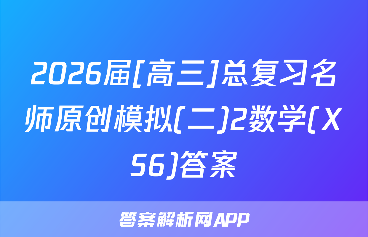 2026届[高三]总复习名师原创模拟(二)2数学(XS6)答案