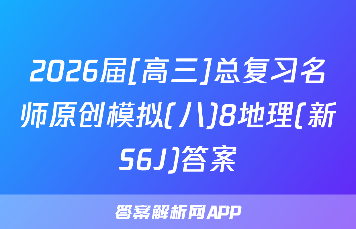 2026届[高三]总复习名师原创模拟(八)8地理(新S6J)答案