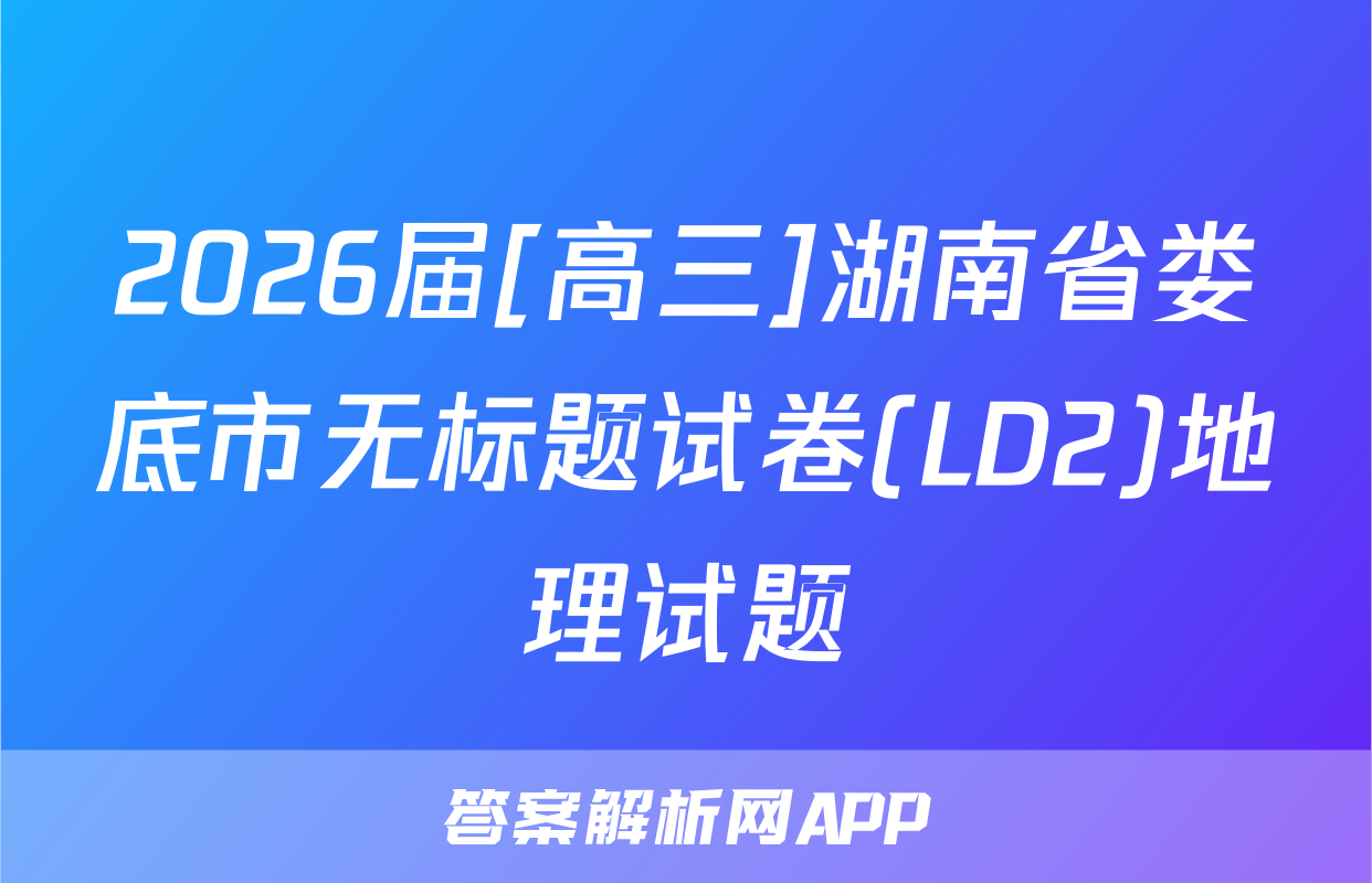 2026届[高三]湖南省娄底市无标题试卷(LD2)地理试题
