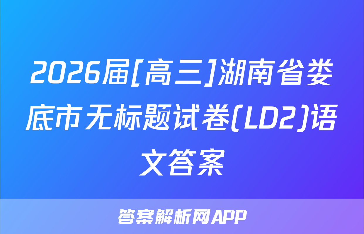2026届[高三]湖南省娄底市无标题试卷(LD2)语文答案