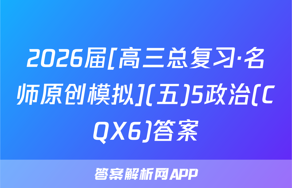 2026届[高三总复习·名师原创模拟](五)5政治(CQX6)答案