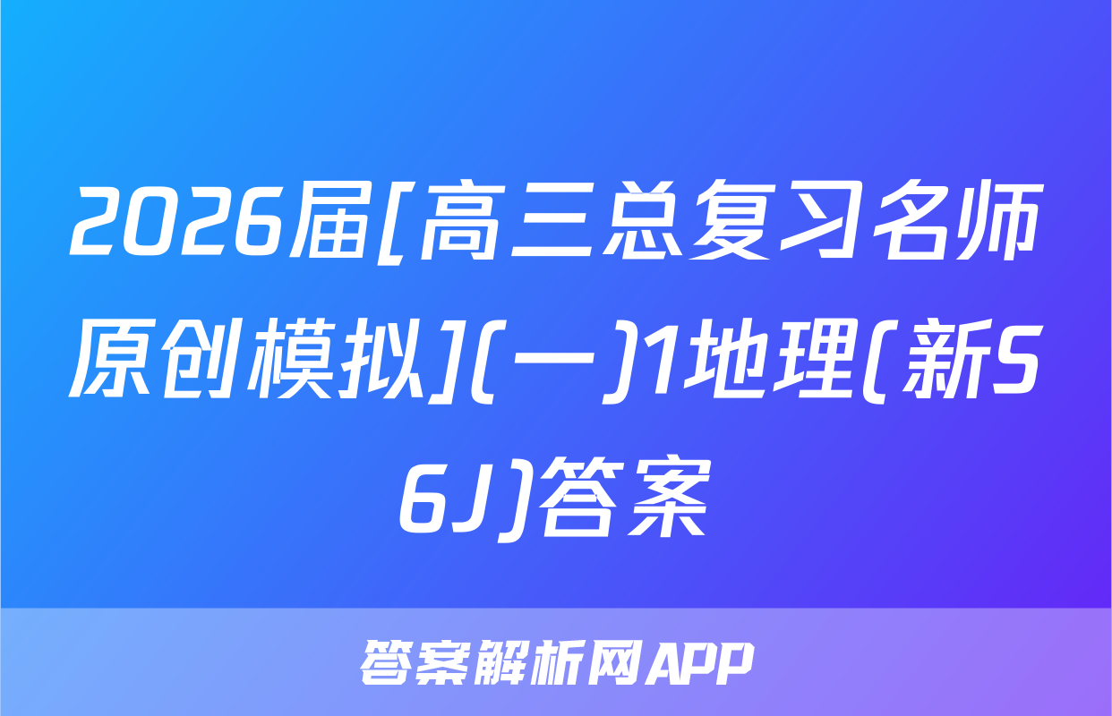 2026届[高三总复习名师原创模拟](一)1地理(新S6J)答案