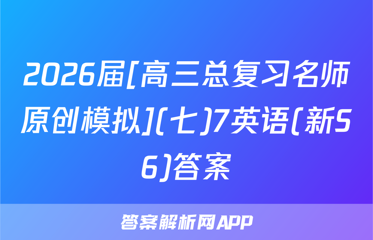 2026届[高三总复习名师原创模拟](七)7英语(新S6)答案