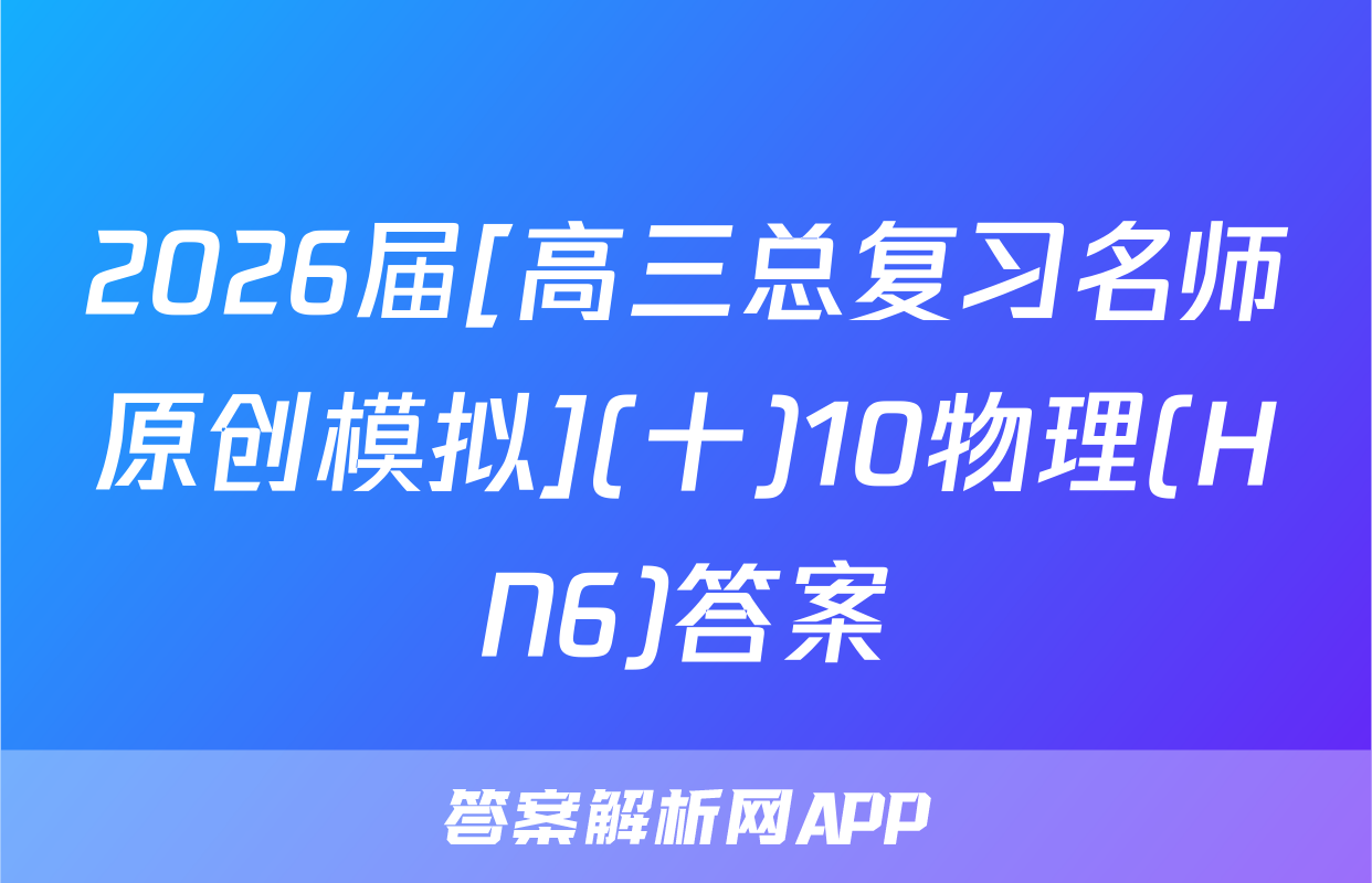 2026届[高三总复习名师原创模拟](十)10物理(HN6)答案