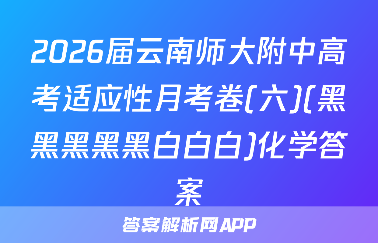 2026届云南师大附中高考适应性月考卷(六)(黑黑黑黑黑白白白)化学答案