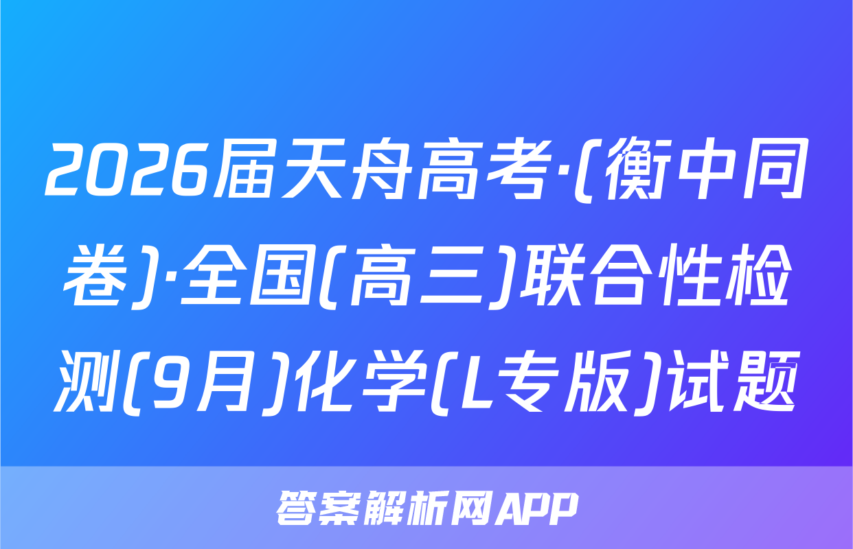 2026届天舟高考·(衡中同卷)·全国(高三)联合性检测(9月)化学(L专版)试题