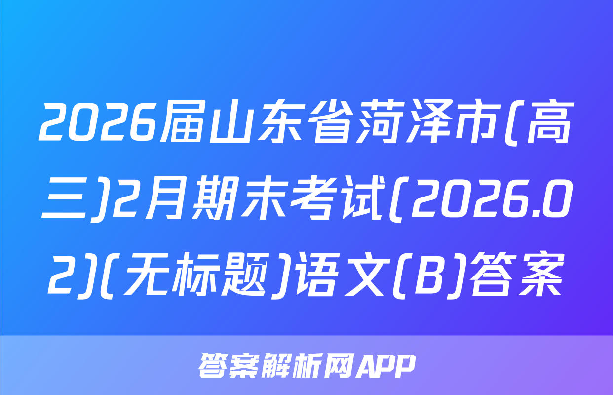 2026届山东省菏泽市(高三)2月期末考试(2026.02)(无标题)语文(B)答案